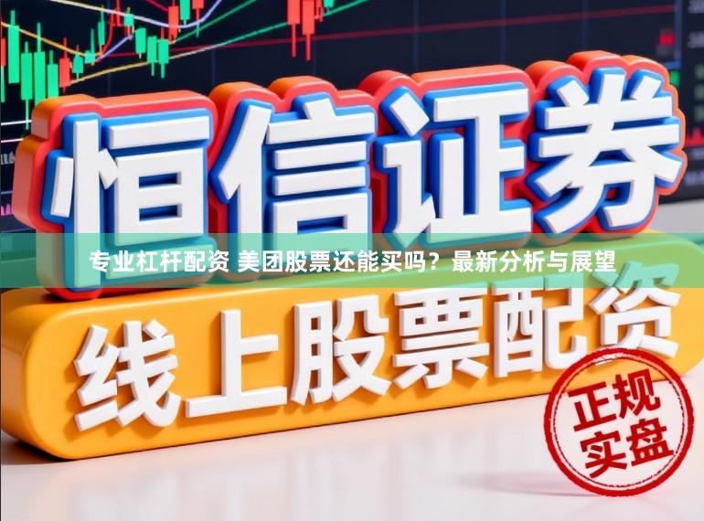 专业杠杆配资 美团股票还能买吗？最新分析与展望