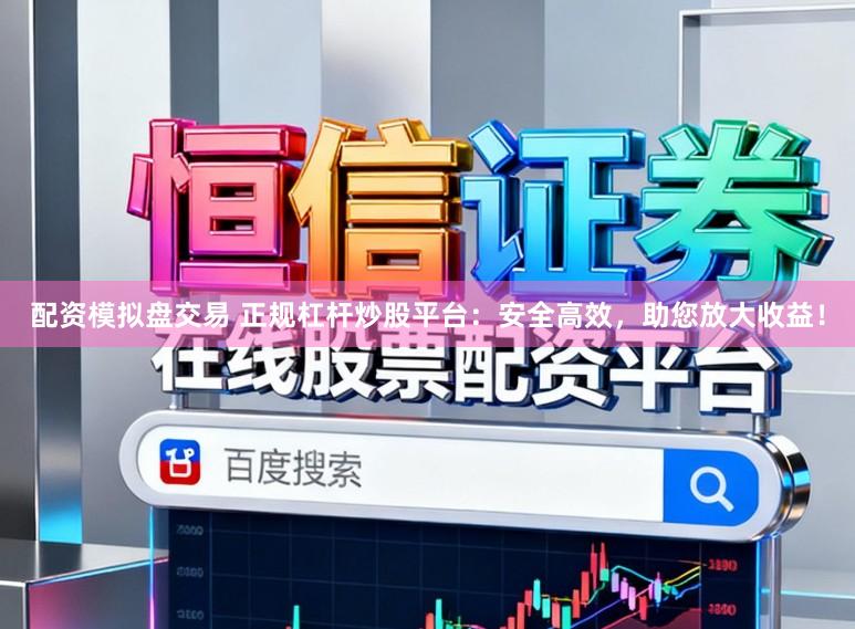 配资模拟盘交易 正规杠杆炒股平台：安全高效，助您放大收益！