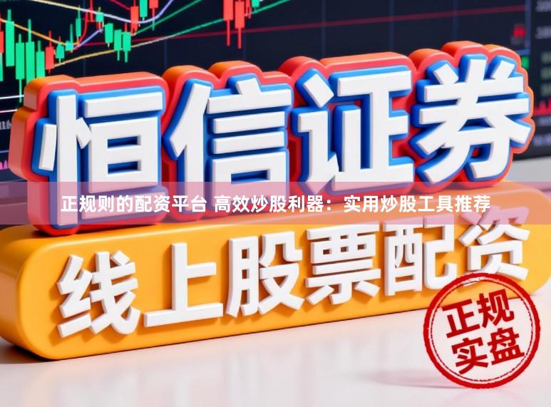 正规则的配资平台 高效炒股利器：实用炒股工具推荐