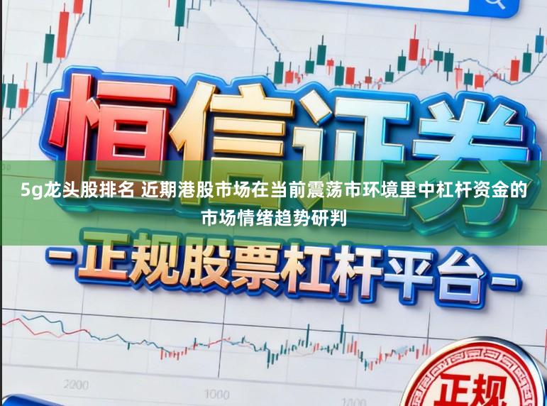 5g龙头股排名 近期港股市场在当前震荡市环境里中杠杆资金的市场情绪趋势研判