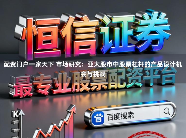 配资门户一家天下 市场研究：亚太股市中股票杠杆的产品设计机会与挑战