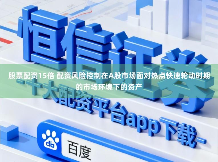 股票配资15倍 配资风险控制在A股市场面对热点快速轮动时期的市场环境下的资产