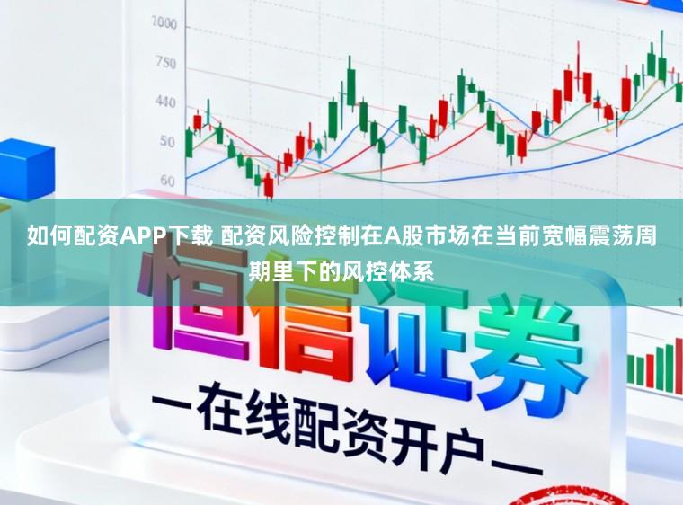 如何配资APP下载 配资风险控制在A股市场在当前宽幅震荡周期里下的风控体系