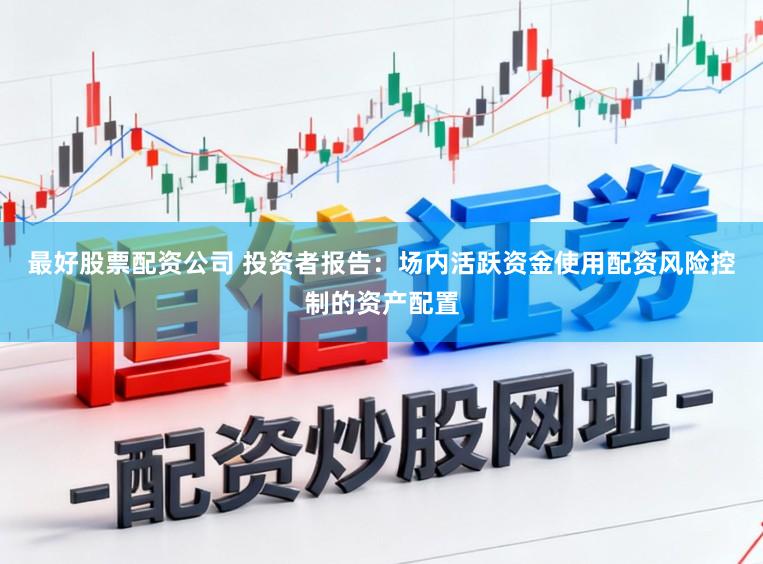 最好股票配资公司 投资者报告：场内活跃资金使用配资风险控制的资产配置