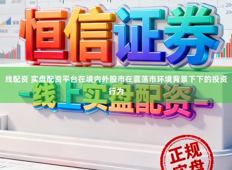 线配资 实盘配资平台在境内外股市在震荡市环境背景下下的投资行为