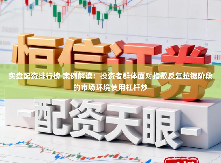 实盘配资排行榜 案例解读：投资者群体面对指数反复拉锯阶段的市场环境使用杠杆炒