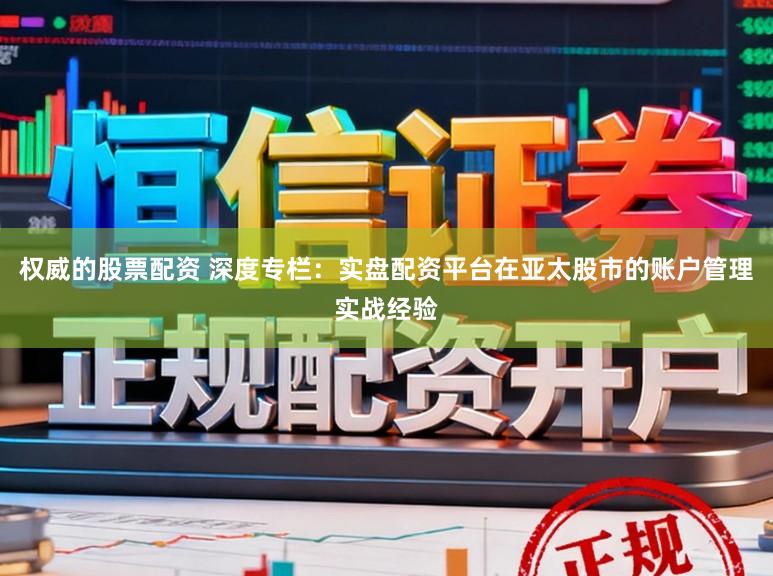 权威的股票配资 深度专栏：实盘配资平台在亚太股市的账户管理实战经验