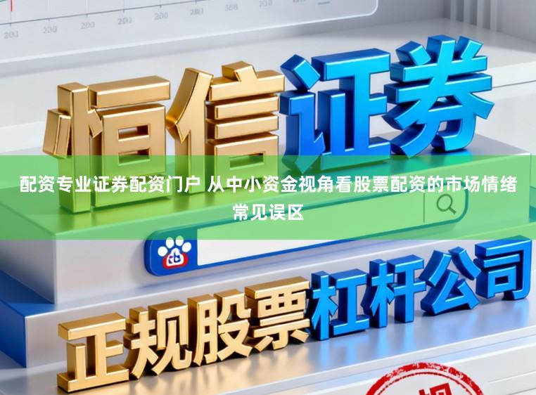 配资专业证券配资门户 从中小资金视角看股票配资的市场情绪常见误区