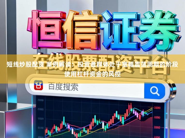 短线炒股配资 案例解读：投资者群体处于宽幅震荡周期的阶段使用杠杆资金的风控