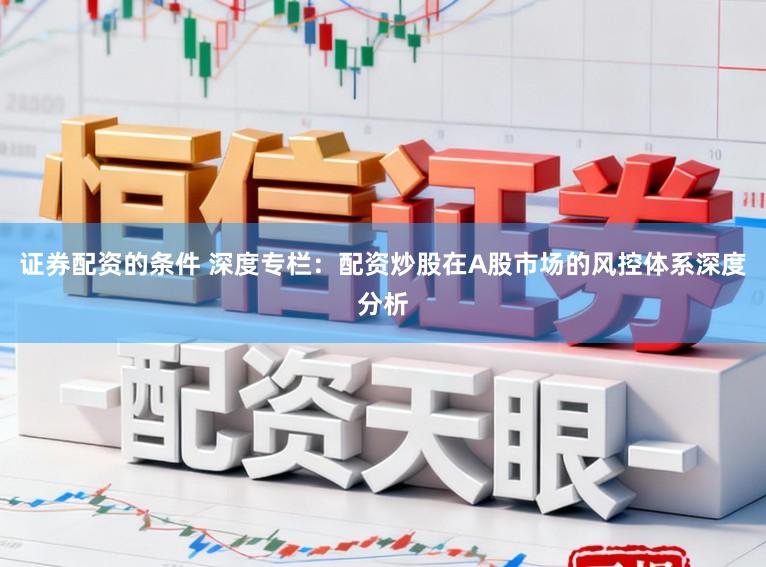 证券配资的条件 深度专栏：配资炒股在A股市场的风控体系深度分析