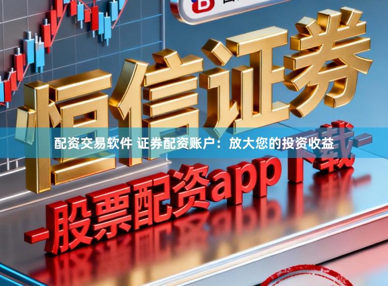 配资交易软件 证券配资账户：放大您的投资收益
