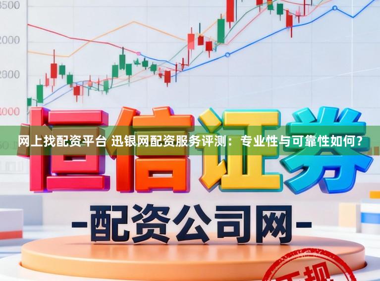 网上找配资平台 迅银网配资服务评测：专业性与可靠性如何？