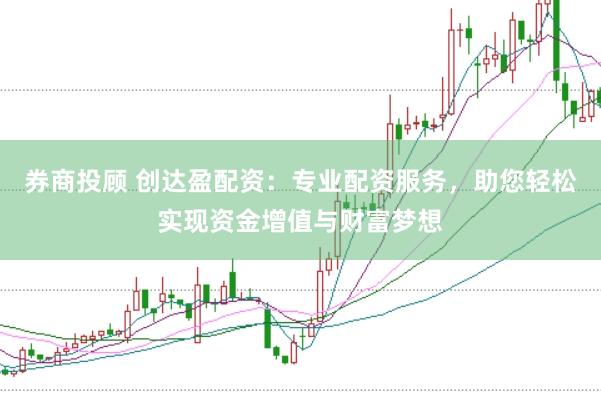 券商投顾 创达盈配资：专业配资服务，助您轻松实现资金增值与财富梦想
