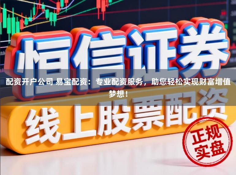 配资开户公司 易宝配资：专业配资服务，助您轻松实现财富增值梦想！