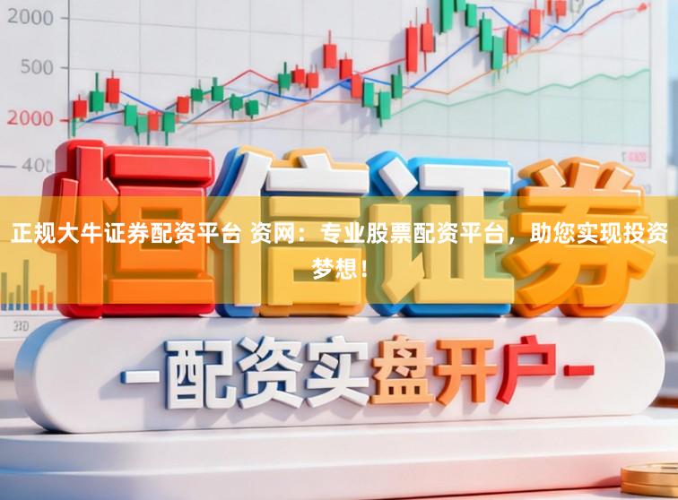 正规大牛证券配资平台 资网：专业股票配资平台，助您实现投资梦想！
