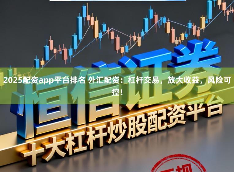 2025配资app平台排名 外汇配资：杠杆交易，放大收益，风险可控！