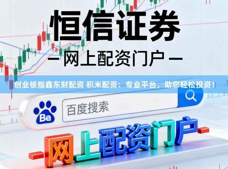 创业板指鑫东财配资 积米配资：专业平台，助您轻松投资！