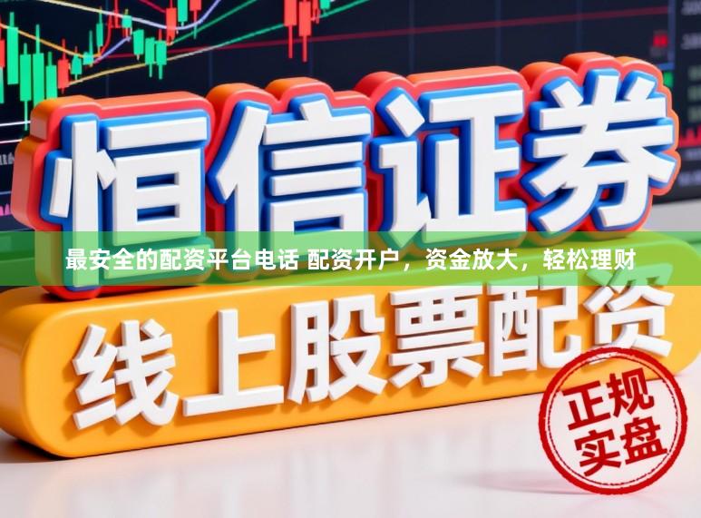 最安全的配资平台电话 配资开户，资金放大，轻松理财