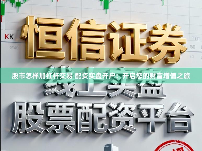 股市怎样加杠杆交易 配资实盘开户：开启您的财富增值之旅