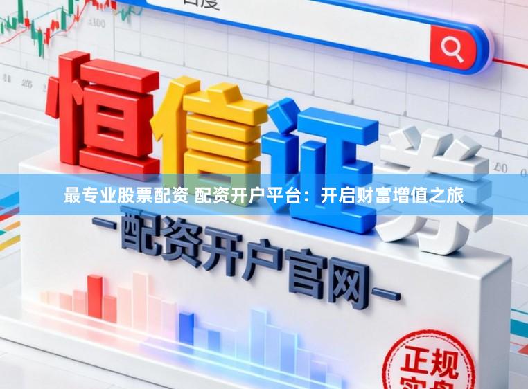 最专业股票配资 配资开户平台：开启财富增值之旅