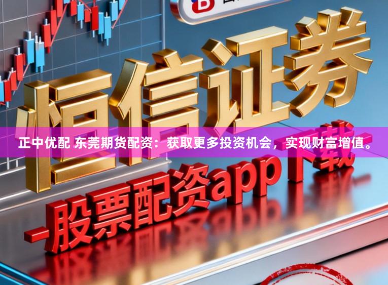 正中优配 东莞期货配资：获取更多投资机会，实现财富增值。
