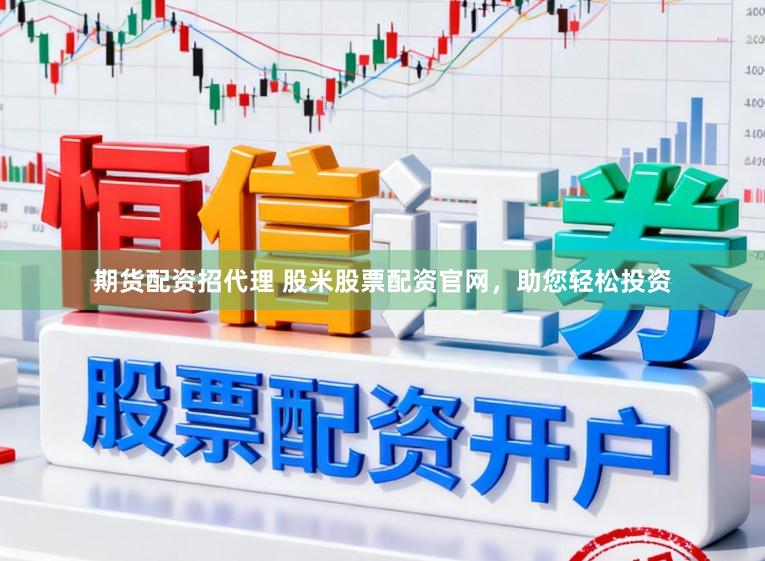 期货配资招代理 股米股票配资官网，助您轻松投资