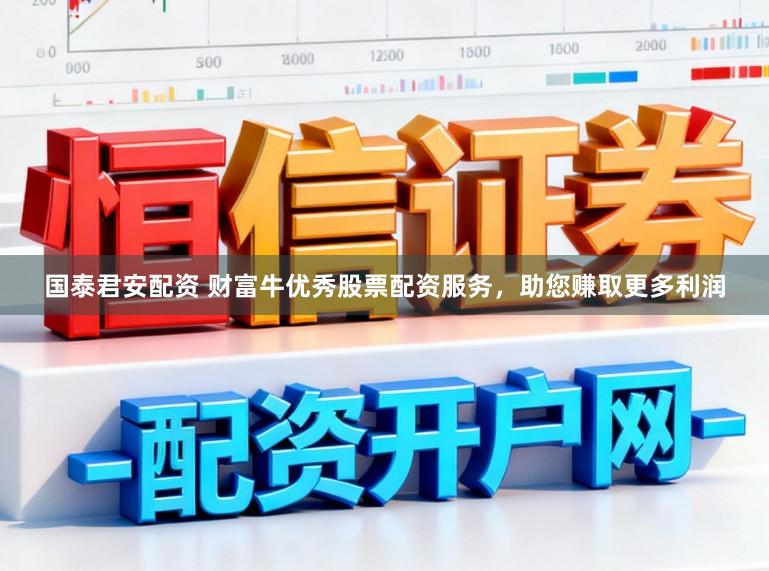 国泰君安配资 财富牛优秀股票配资服务，助您赚取更多利润