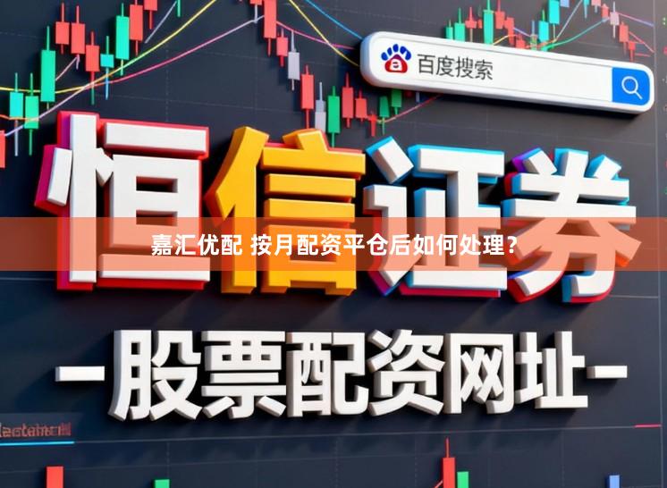 嘉汇优配 按月配资平仓后如何处理？
