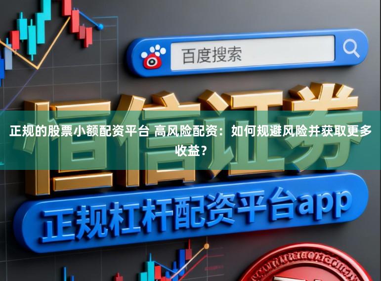 正规的股票小额配资平台 高风险配资：如何规避风险并获取更多收益？