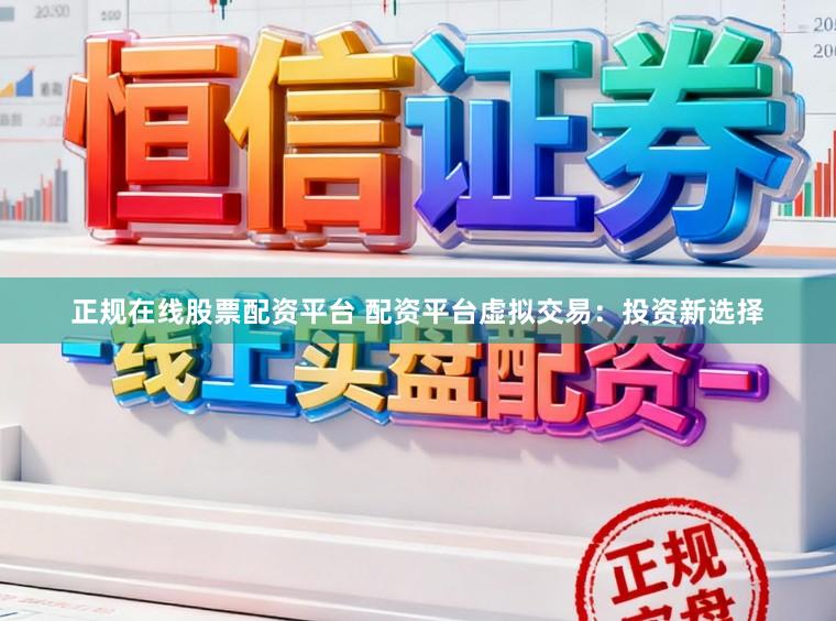 正规在线股票配资平台 配资平台虚拟交易：投资新选择