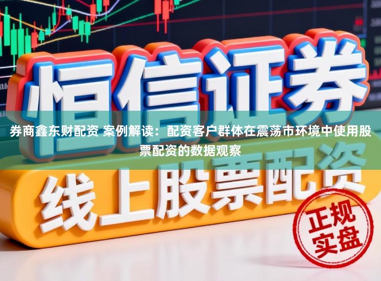 券商鑫东财配资 案例解读：配资客户群体在震荡市环境中使用股票配资的数据观察