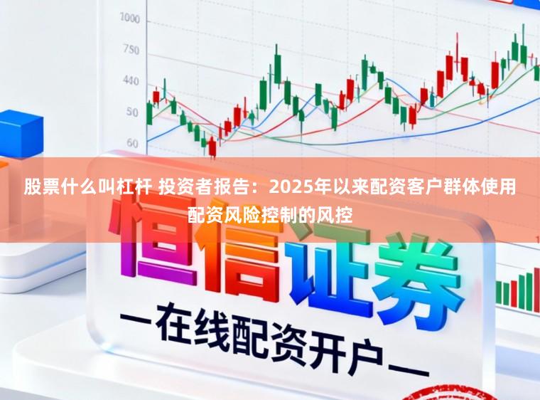 股票什么叫杠杆 投资者报告：2025年以来配资客户群体使用配资风险控制的风控