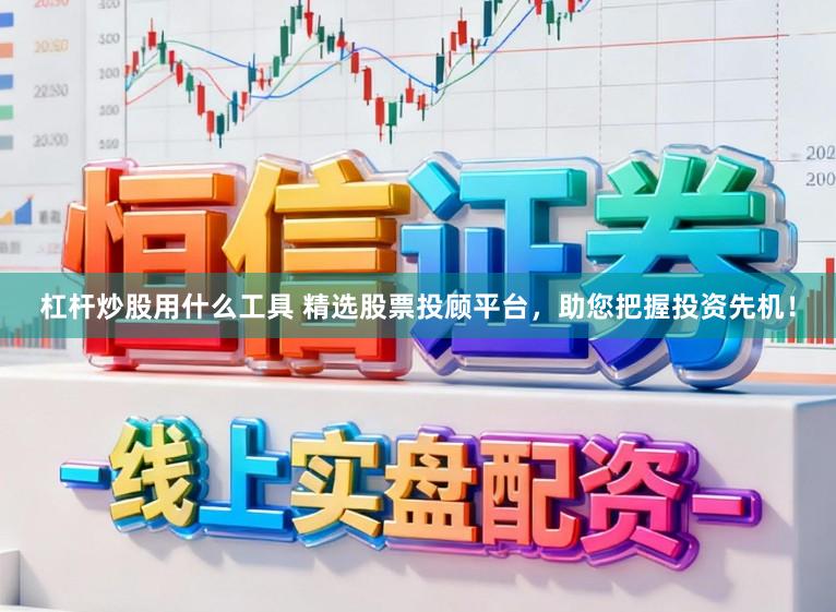 杠杆炒股用什么工具 精选股票投顾平台，助您把握投资先机！