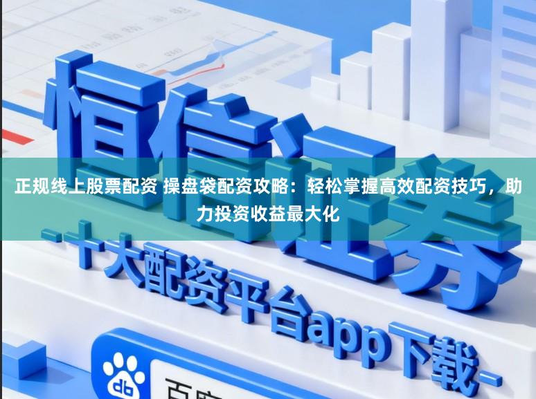 正规线上股票配资 操盘袋配资攻略：轻松掌握高效配资技巧，助力投资收益最大化