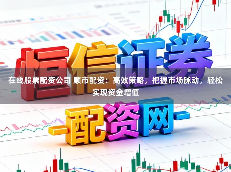 在线股票配资公司 顺市配资：高效策略，把握市场脉动，轻松实现资金增值