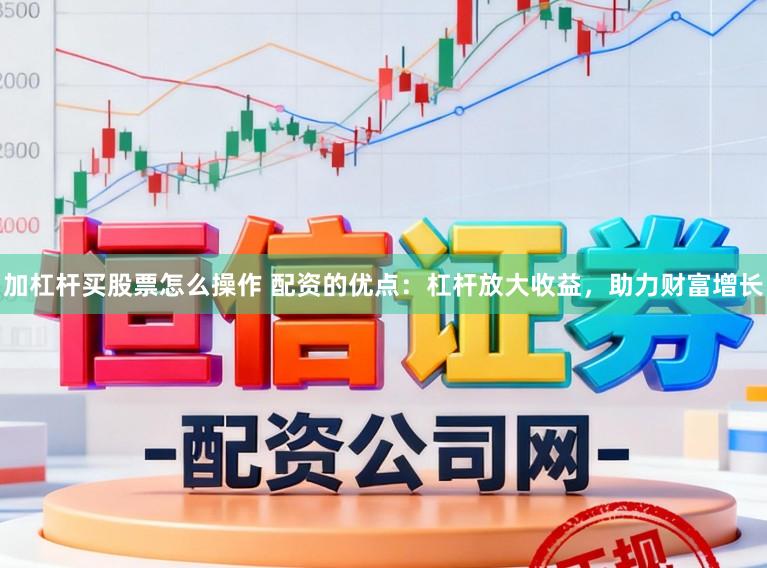 加杠杆买股票怎么操作 配资的优点：杠杆放大收益，助力财富增长