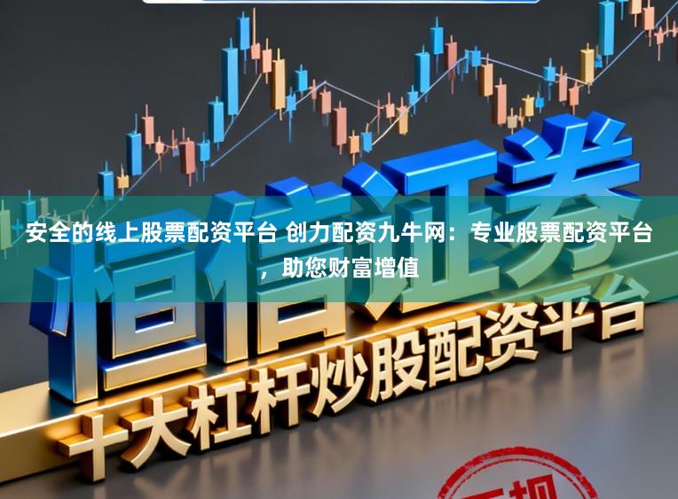 安全的线上股票配资平台 创力配资九牛网：专业股票配资平台，助您财富增值