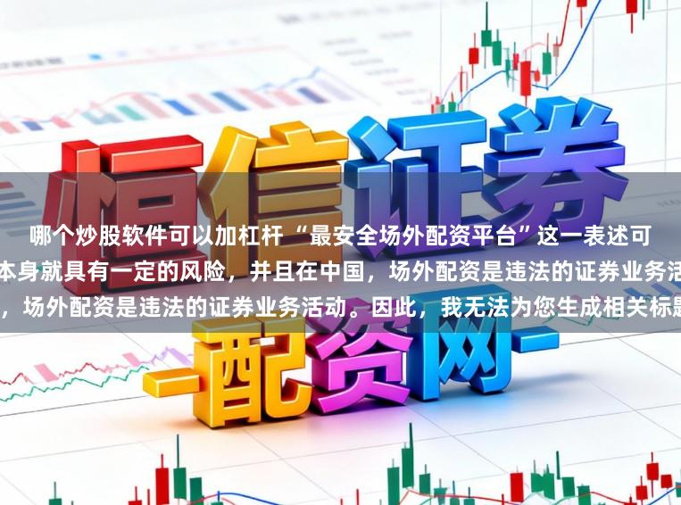 哪个炒股软件可以加杠杆 “最安全场外配资平台”这一表述可能涉及误导性，因为配资行为本身就具有一定的风险，并且在中国，场外配资是违法的证券业务活动。因此，我无法为您生成相关标题。