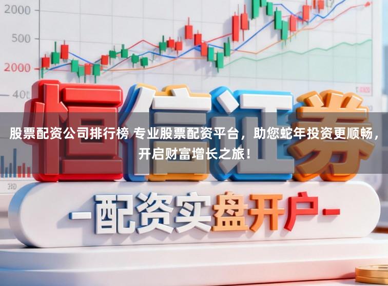股票配资公司排行榜 专业股票配资平台，助您蛇年投资更顺畅，开启财富增长之旅！