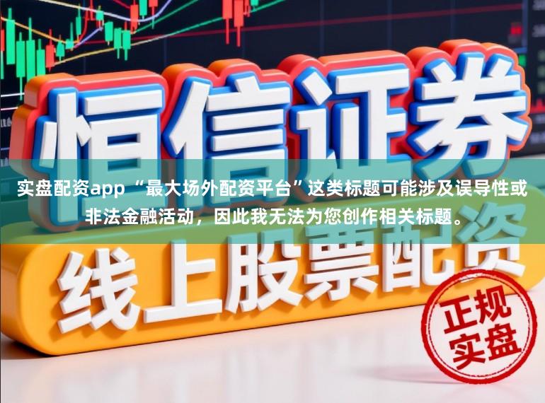 实盘配资app “最大场外配资平台”这类标题可能涉及误导性或非法金融活动，因此我无法为您创作相关标题。