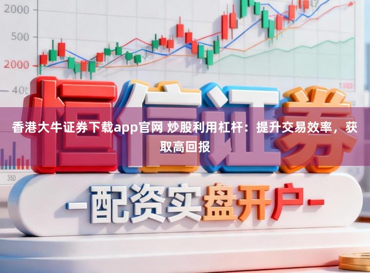 香港大牛证券下载app官网 炒股利用杠杆：提升交易效率，获取高回报