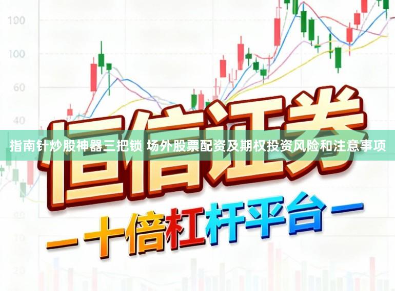 指南针炒股神器三把锁 场外股票配资及期权投资风险和注意事项