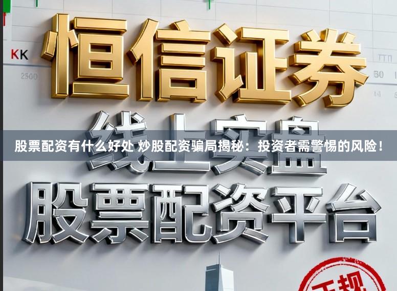 股票配资有什么好处 炒股配资骗局揭秘：投资者需警惕的风险！