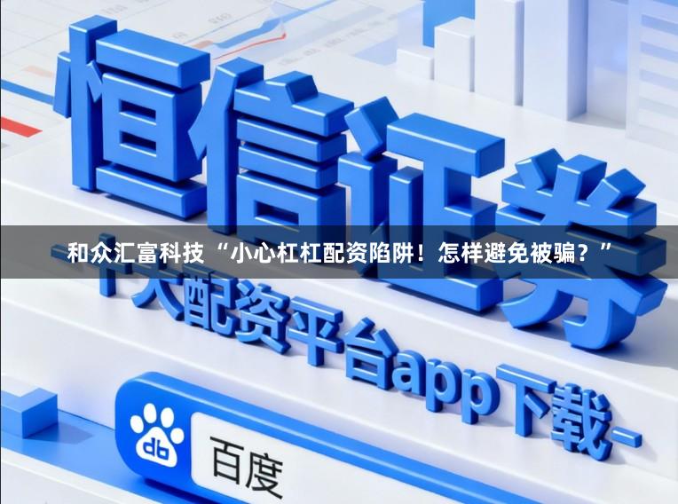 和众汇富科技 “小心杠杠配资陷阱！怎样避免被骗？”