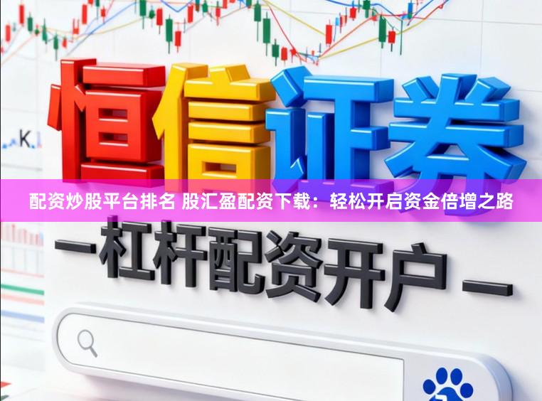 配资炒股平台排名 股汇盈配资下载：轻松开启资金倍增之路