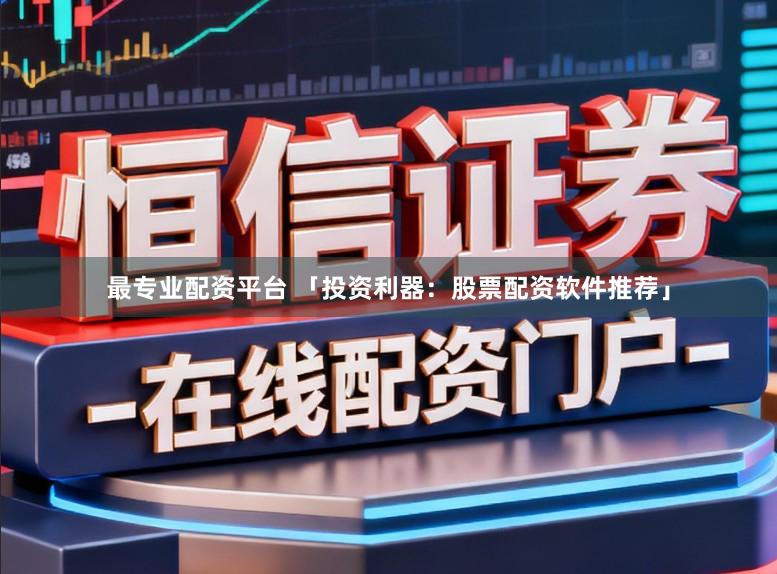 最专业配资平台 「投资利器：股票配资软件推荐」
