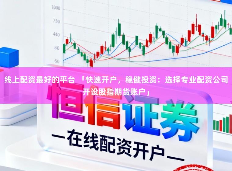 线上配资最好的平台 「快速开户，稳健投资：选择专业配资公司开设股指期货账户」