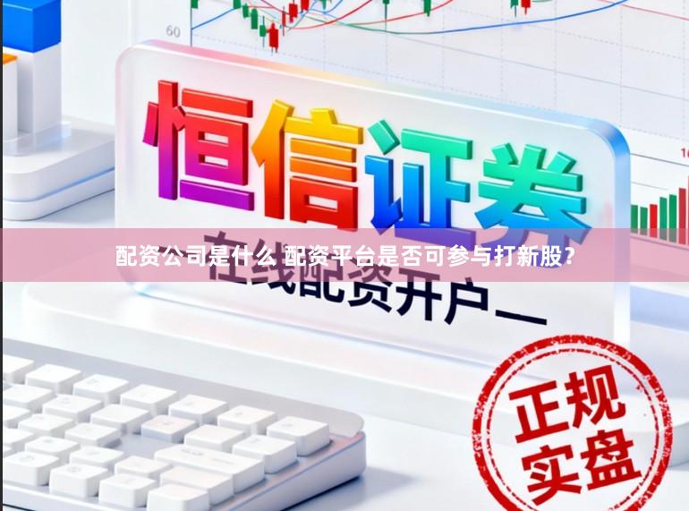 配资公司是什么 配资平台是否可参与打新股？