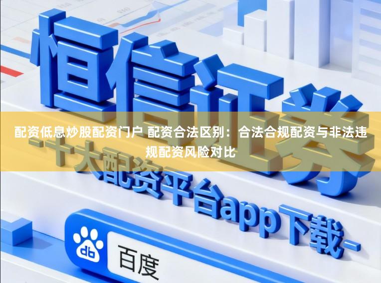 配资低息炒股配资门户 配资合法区别：合法合规配资与非法违规配资风险对比