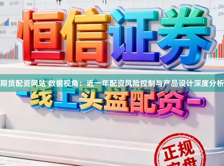 期货配资网站 数据视角：近一年配资风险控制与产品设计深度分析